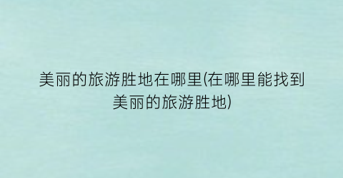 美丽的旅游胜地在哪里(在哪里能找到美丽的旅游胜地)