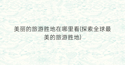 美丽的旅游胜地在哪里看(探索全球最美的旅游胜地)