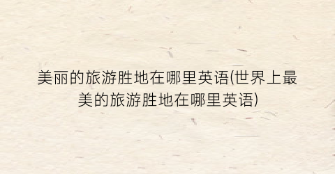 美丽的旅游胜地在哪里英语(世界上最美的旅游胜地在哪里英语)