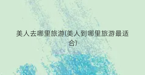 美人去哪里旅游(美人到哪里旅游最适合)