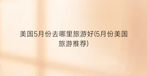 美国5月份去哪里旅游好(5月份美国旅游推荐)