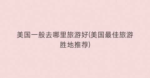美国一般去哪里旅游好(美国最佳旅游胜地推荐)