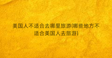美国人不适合去哪里旅游(哪些地方不适合美国人去旅游)