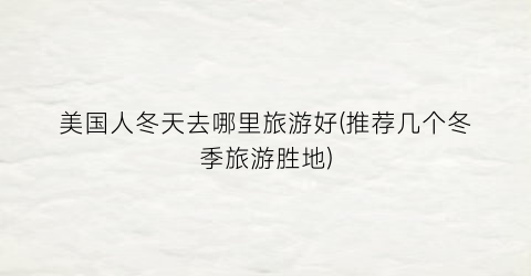 美国人冬天去哪里旅游好(推荐几个冬季旅游胜地)
