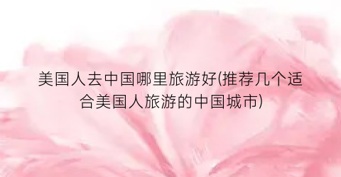 美国人去中国哪里旅游好(推荐几个适合美国人旅游的中国城市)