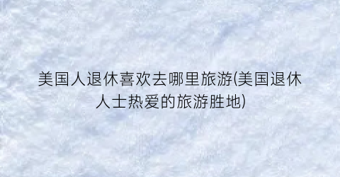 美国人退休喜欢去哪里旅游(美国退休人士热爱的旅游胜地)