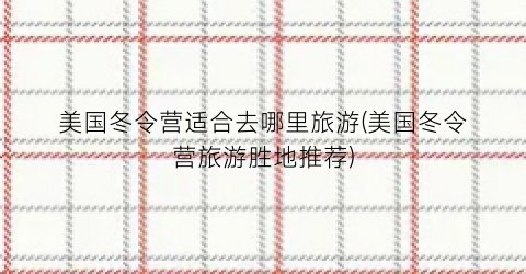 美国冬令营适合去哪里旅游(美国冬令营旅游胜地推荐)