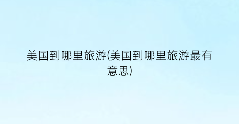 美国到哪里旅游(美国到哪里旅游最有意思)