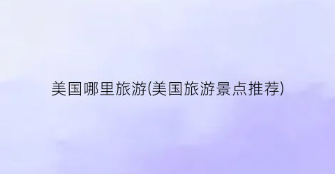 美国哪里旅游(美国旅游景点推荐)