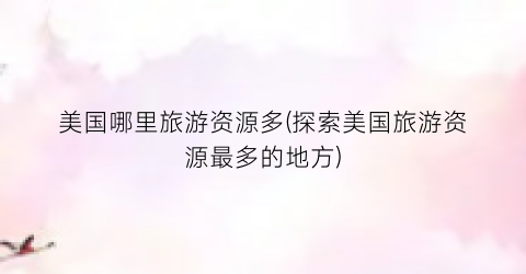 美国哪里旅游资源多(探索美国旅游资源最多的地方)