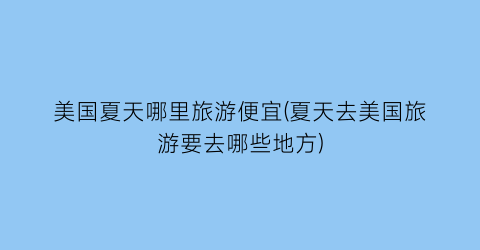 美国夏天哪里旅游便宜(夏天去美国旅游要去哪些地方)