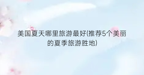 美国夏天哪里旅游最好(推荐5个美丽的夏季旅游胜地)