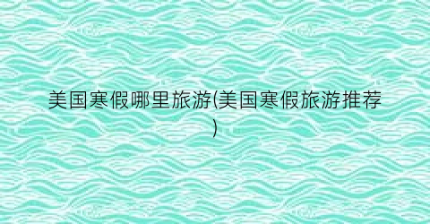 美国寒假哪里旅游(美国寒假旅游推荐)