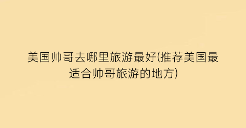 美国帅哥去哪里旅游最好(推荐美国最适合帅哥旅游的地方)
