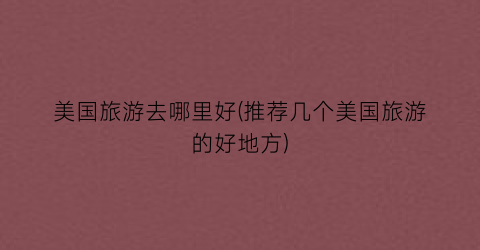 美国旅游去哪里好(推荐几个美国旅游的好地方)