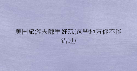 美国旅游去哪里好玩(这些地方你不能错过)