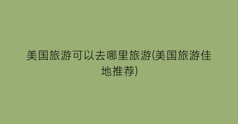 美国旅游可以去哪里旅游(美国旅游佳地推荐)