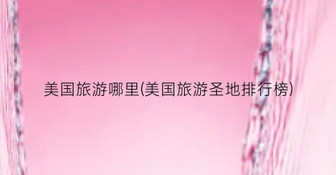美国旅游哪里(美国旅游圣地排行榜)