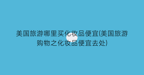 美国旅游哪里买化妆品便宜(美国旅游购物之化妆品便宜去处)