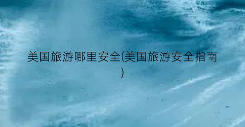 美国旅游哪里安全(美国旅游安全指南)