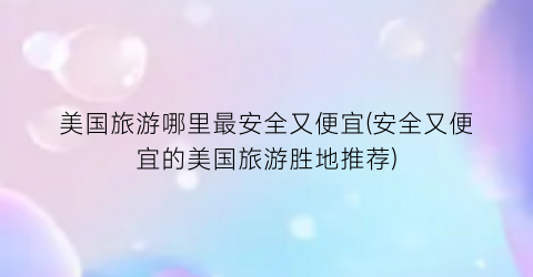 美国旅游哪里最安全又便宜(安全又便宜的美国旅游胜地推荐)