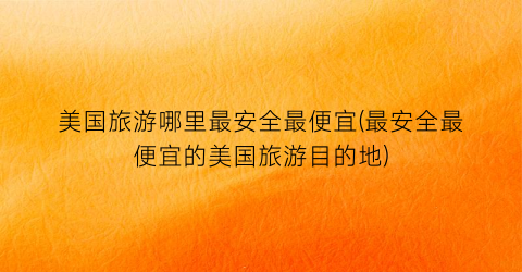 美国旅游哪里最安全最便宜(最安全最便宜的美国旅游目的地)