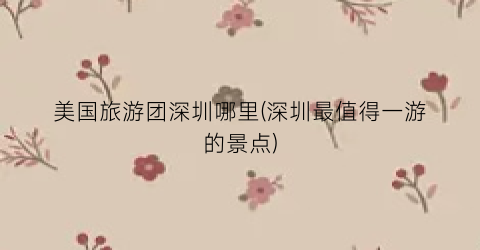 美国旅游团深圳哪里(深圳最值得一游的景点)
