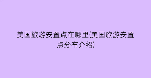 美国旅游安置点在哪里(美国旅游安置点分布介绍)