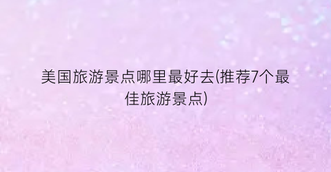 美国旅游景点哪里最好去(推荐7个最佳旅游景点)