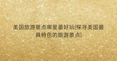 美国旅游景点哪里最好玩(探寻美国最具特色的旅游景点)