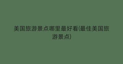 美国旅游景点哪里最好看(最佳美国旅游景点)