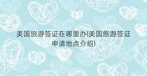 美国旅游签证在哪里办(美国旅游签证申请地点介绍)