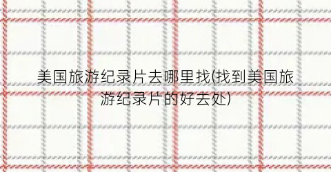 美国旅游纪录片去哪里找(找到美国旅游纪录片的好去处)