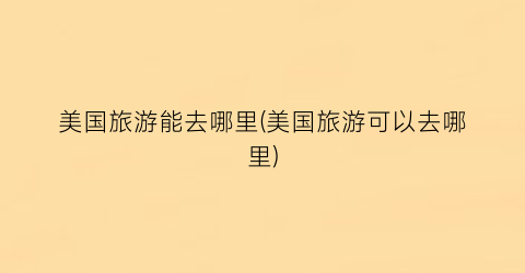 美国旅游能去哪里(美国旅游可以去哪里)
