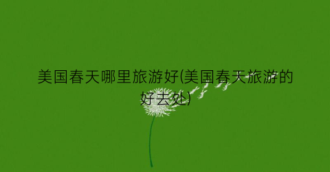 美国春天哪里旅游好(美国春天旅游的好去处)