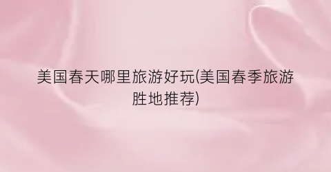美国春天哪里旅游好玩(美国春季旅游胜地推荐)