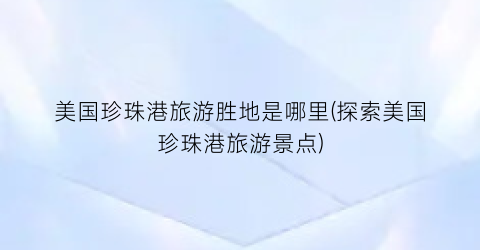 美国珍珠港旅游胜地是哪里(探索美国珍珠港旅游景点)
