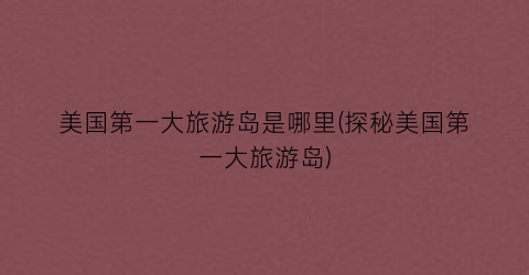 美国第一大旅游岛是哪里(探秘美国第一大旅游岛)