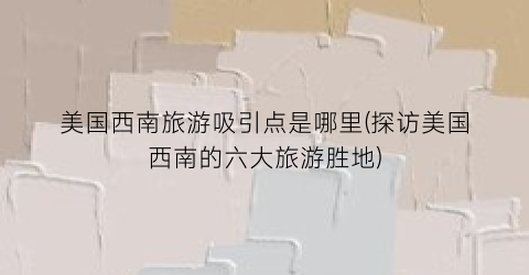 美国西南旅游吸引点是哪里(探访美国西南的六大旅游胜地)