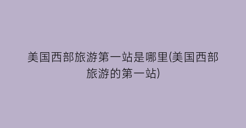 美国西部旅游第一站是哪里(美国西部旅游的第一站)