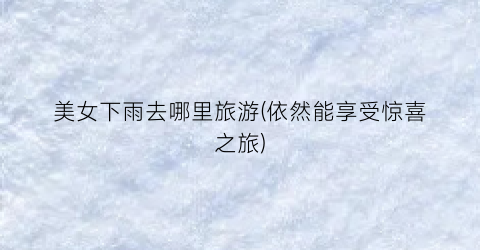 美女下雨去哪里旅游(依然能享受惊喜之旅)