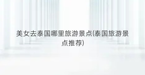 美女去泰国哪里旅游景点(泰国旅游景点推荐)