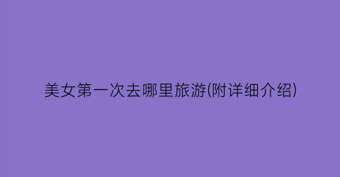 美女第一次去哪里旅游(附详细介绍)