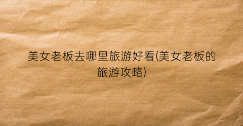 美女老板去哪里旅游好看(美女老板的旅游攻略)