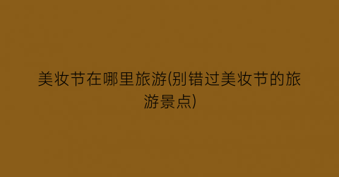 美妆节在哪里旅游(别错过美妆节的旅游景点)