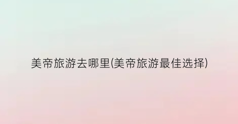 美帝旅游去哪里(美帝旅游最佳选择)