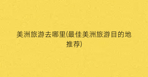 美洲旅游去哪里(最佳美洲旅游目的地推荐)
