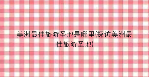 美洲最佳旅游圣地是哪里(探访美洲最佳旅游圣地)