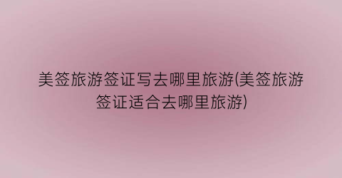 美签旅游签证写去哪里旅游(美签旅游签证适合去哪里旅游)