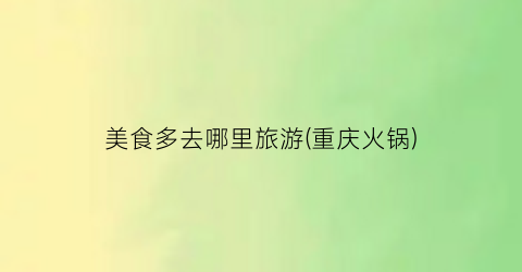 美食多去哪里旅游(重庆火锅)